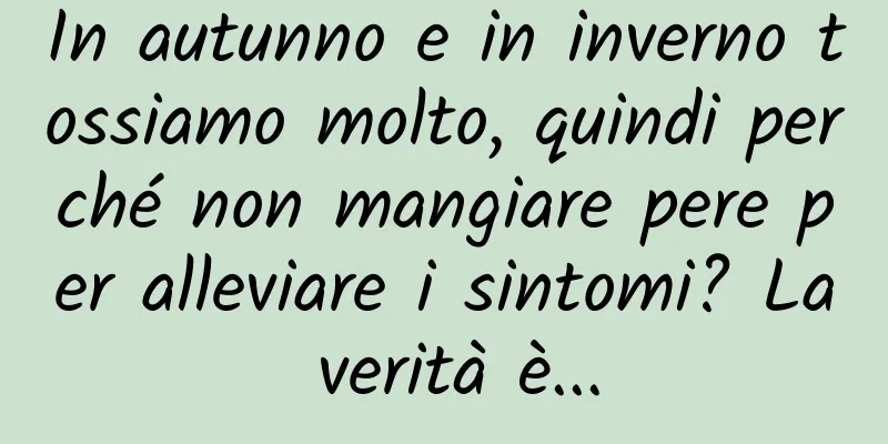In autunno e in inverno tossiamo molto, quindi perché non mangiare pere per alleviare i sintomi? La verità è...