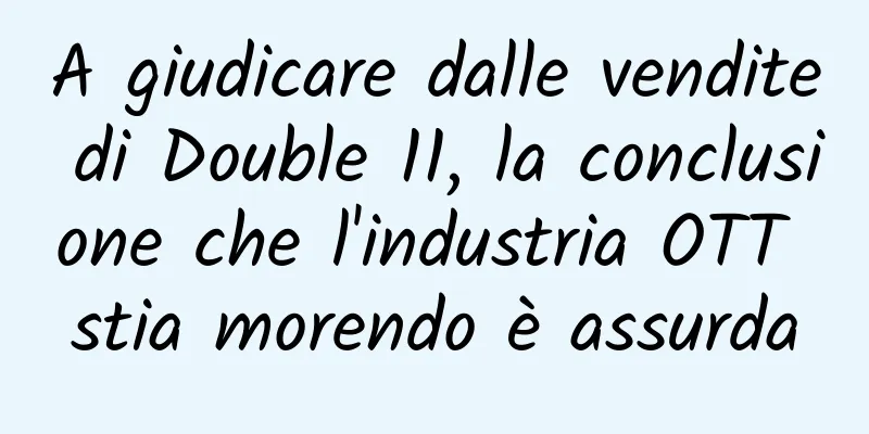A giudicare dalle vendite di Double 11, la conclusione che l'industria OTT stia morendo è assurda