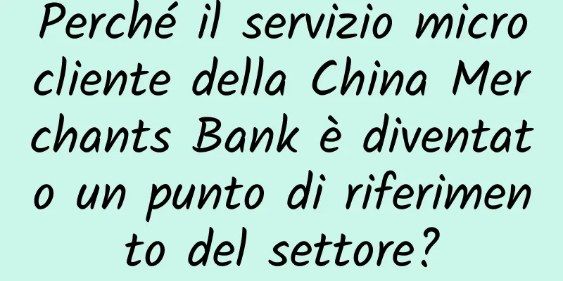 Perché il servizio microcliente della China Merchants Bank è diventato un punto di riferimento del settore?