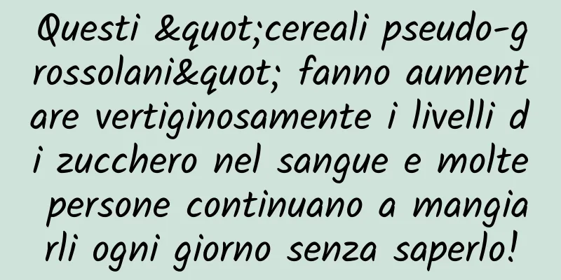 Questi "cereali pseudo-grossolani" fanno aumentare vertiginosamente i livelli di zucchero nel sangue e molte persone continuano a mangiarli ogni giorno senza saperlo!