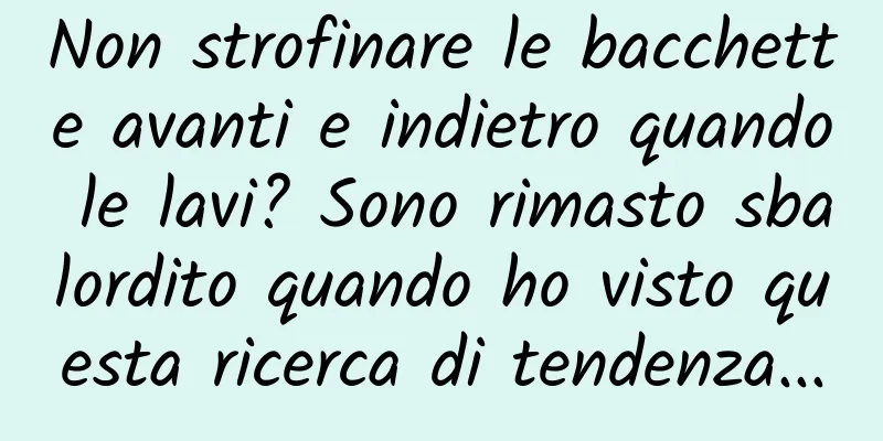 Non strofinare le bacchette avanti e indietro quando le lavi? Sono rimasto sbalordito quando ho visto questa ricerca di tendenza...