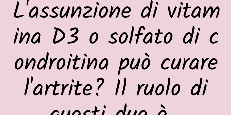 L'assunzione di vitamina D3 o solfato di condroitina può curare l'artrite? Il ruolo di questi due è...