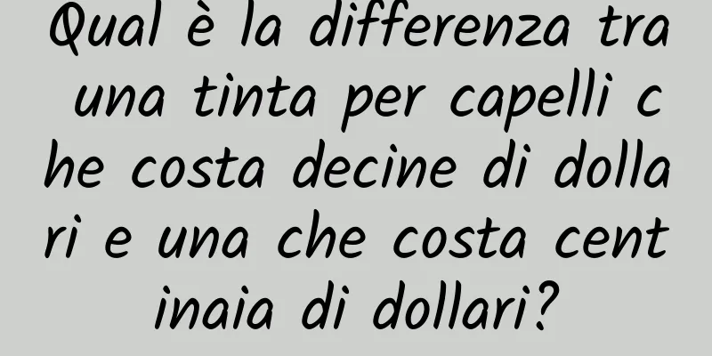 Qual è la differenza tra una tinta per capelli che costa decine di dollari e una che costa centinaia di dollari?