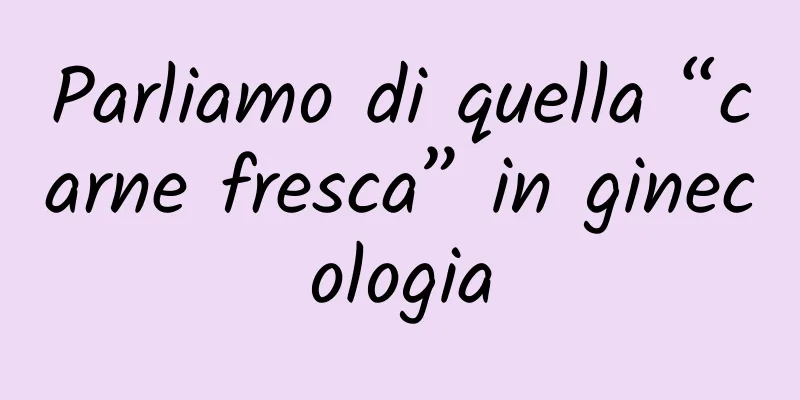 Parliamo di quella “carne fresca” in ginecologia