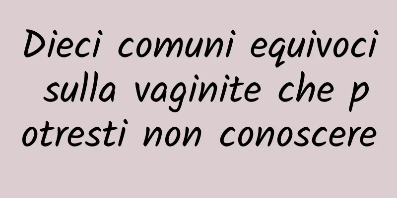 Dieci comuni equivoci sulla vaginite che potresti non conoscere