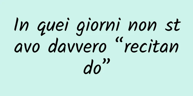 In quei giorni non stavo davvero “recitando”