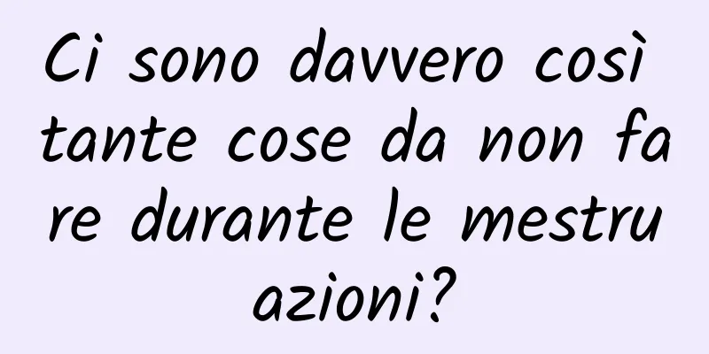 Ci sono davvero così tante cose da non fare durante le mestruazioni?