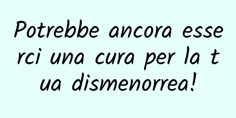 Potrebbe ancora esserci una cura per la tua dismenorrea!