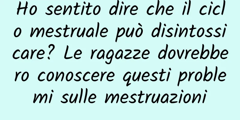 Ho sentito dire che il ciclo mestruale può disintossicare? Le ragazze dovrebbero conoscere questi problemi sulle mestruazioni