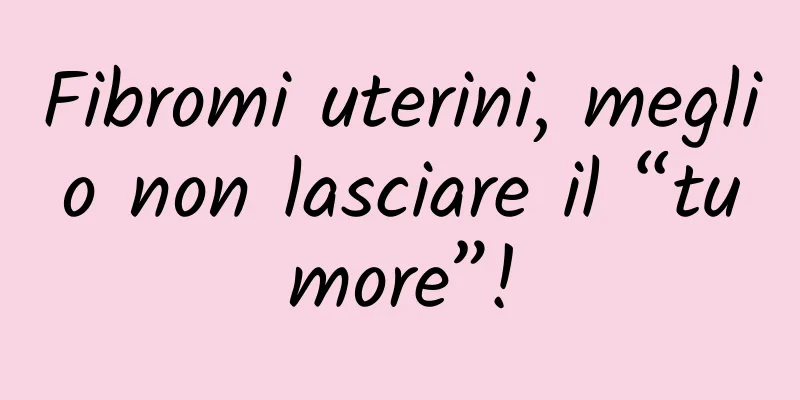 Fibromi uterini, meglio non lasciare il “tumore”!