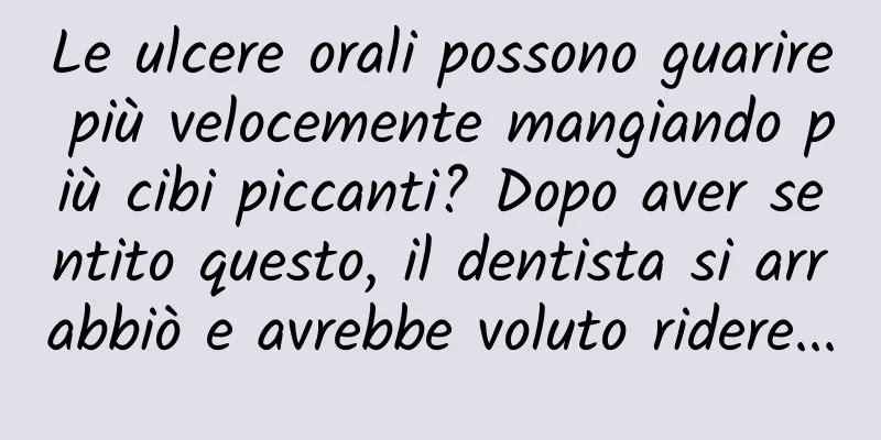 Le ulcere orali possono guarire più velocemente mangiando più cibi piccanti? Dopo aver sentito questo, il dentista si arrabbiò e avrebbe voluto ridere...