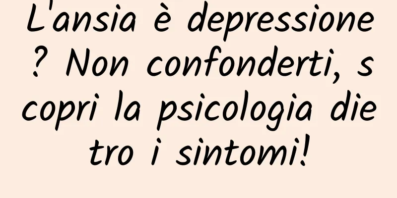 L'ansia è depressione? Non confonderti, scopri la psicologia dietro i sintomi!