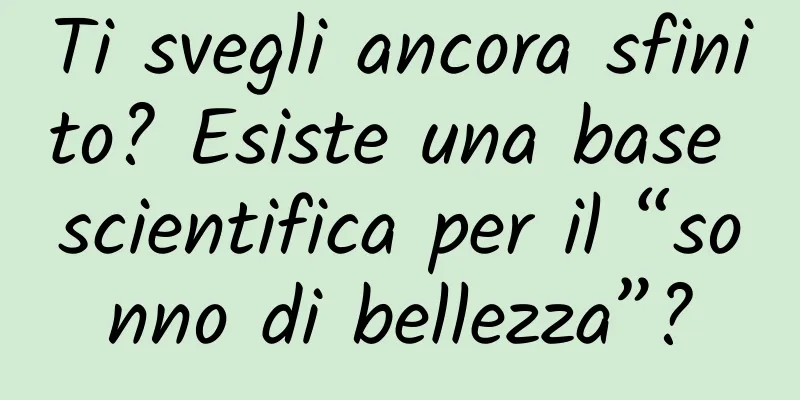 Ti svegli ancora sfinito? Esiste una base scientifica per il “sonno di bellezza”?