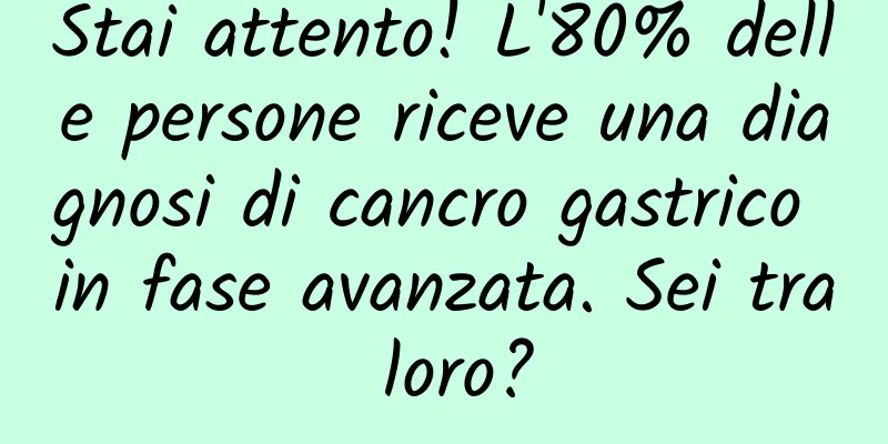 Stai attento! L'80% delle persone riceve una diagnosi di cancro gastrico in fase avanzata. Sei tra loro?