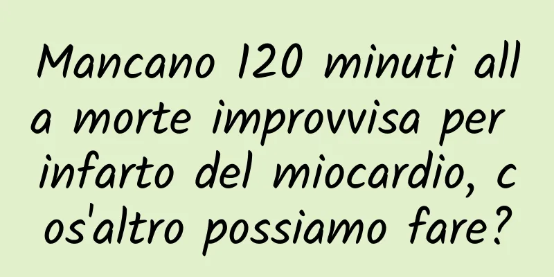 Mancano 120 minuti alla morte improvvisa per infarto del miocardio, cos'altro possiamo fare?