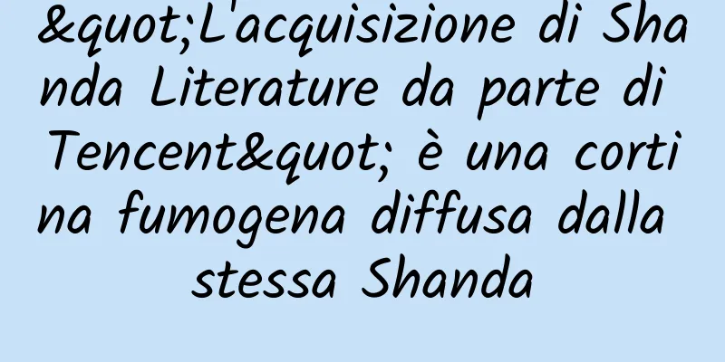 "L'acquisizione di Shanda Literature da parte di Tencent" è una cortina fumogena diffusa dalla stessa Shanda