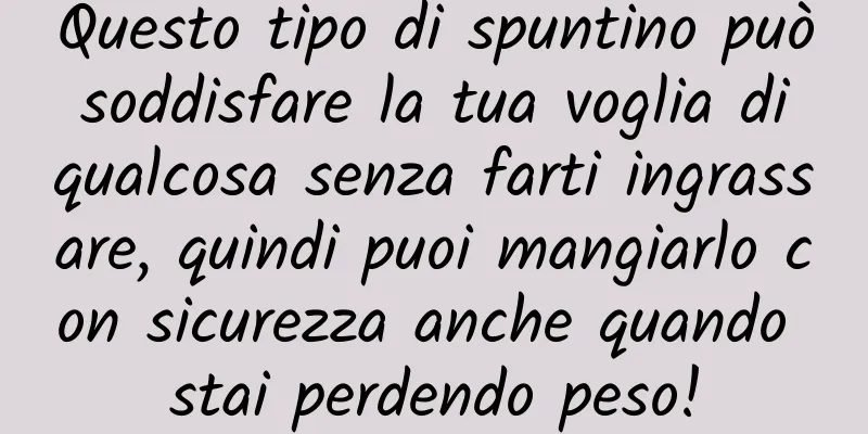 Questo tipo di spuntino può soddisfare la tua voglia di qualcosa senza farti ingrassare, quindi puoi mangiarlo con sicurezza anche quando stai perdendo peso!
