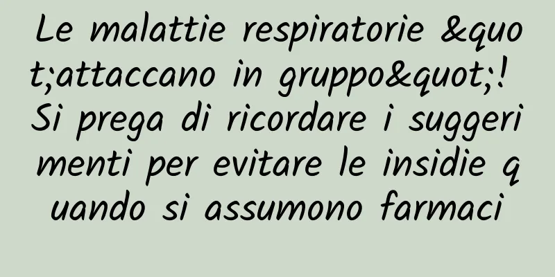 Le malattie respiratorie "attaccano in gruppo"! Si prega di ricordare i suggerimenti per evitare le insidie ​​quando si assumono farmaci