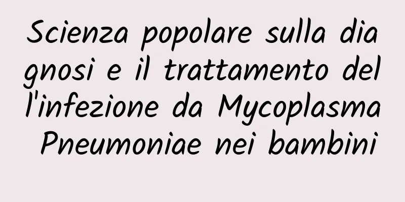 Scienza popolare sulla diagnosi e il trattamento dell'infezione da Mycoplasma Pneumoniae nei bambini