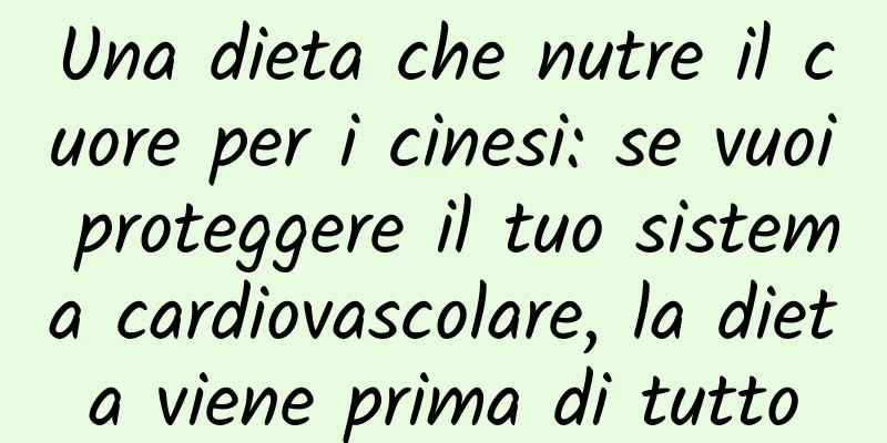 Una dieta che nutre il cuore per i cinesi: se vuoi proteggere il tuo sistema cardiovascolare, la dieta viene prima di tutto