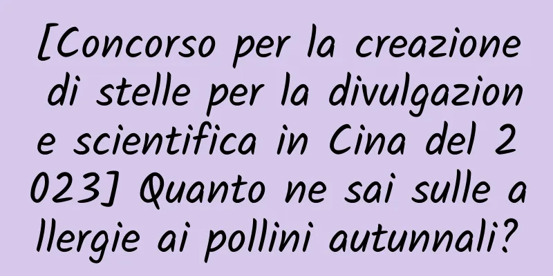 [Concorso per la creazione di stelle per la divulgazione scientifica in Cina del 2023] Quanto ne sai sulle allergie ai pollini autunnali?