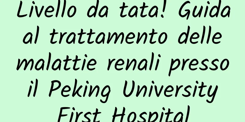Livello da tata! Guida al trattamento delle malattie renali presso il Peking University First Hospital