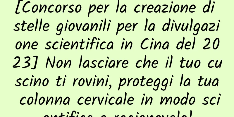 [Concorso per la creazione di stelle giovanili per la divulgazione scientifica in Cina del 2023] Non lasciare che il tuo cuscino ti rovini, proteggi la tua colonna cervicale in modo scientifico e ragionevole!