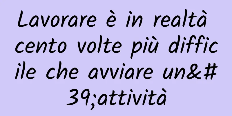Lavorare è in realtà cento volte più difficile che avviare un'attività