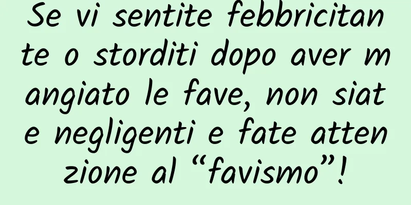 Se vi sentite febbricitante o storditi dopo aver mangiato le fave, non siate negligenti e fate attenzione al “favismo”!