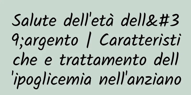 Salute dell'età dell'argento | Caratteristiche e trattamento dell'ipoglicemia nell'anziano
