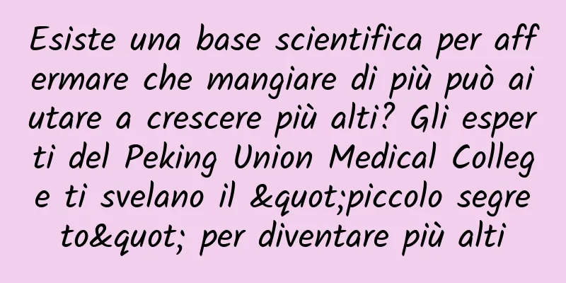 Esiste una base scientifica per affermare che mangiare di più può aiutare a crescere più alti? Gli esperti del Peking Union Medical College ti svelano il "piccolo segreto" per diventare più alti