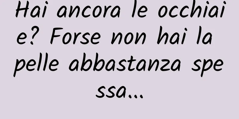 Hai ancora le occhiaie? Forse non hai la pelle abbastanza spessa...