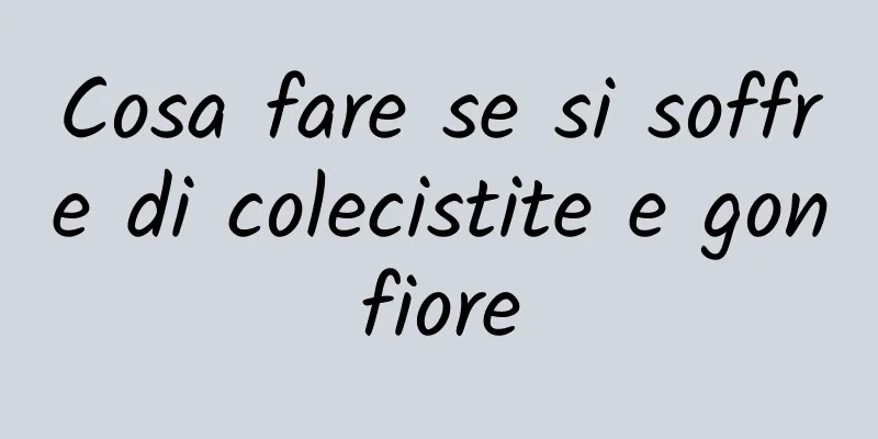 Cosa fare se si soffre di colecistite e gonfiore