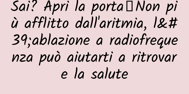Sai? Apri la porta┋Non più afflitto dall'aritmia, l'ablazione a radiofrequenza può aiutarti a ritrovare la salute