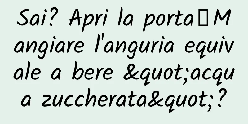 Sai? Apri la porta┋Mangiare l'anguria equivale a bere "acqua zuccherata"?
