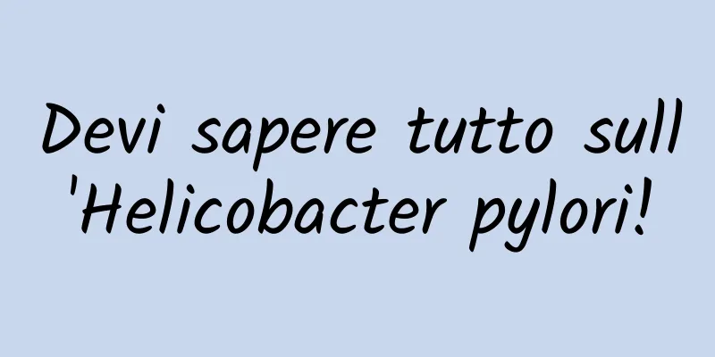 Devi sapere tutto sull'Helicobacter pylori!