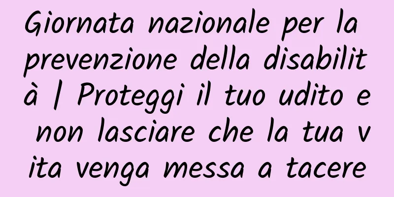 Giornata nazionale per la prevenzione della disabilità | Proteggi il tuo udito e non lasciare che la tua vita venga messa a tacere