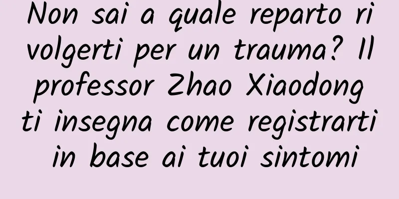 Non sai a quale reparto rivolgerti per un trauma? Il professor Zhao Xiaodong ti insegna come registrarti in base ai tuoi sintomi