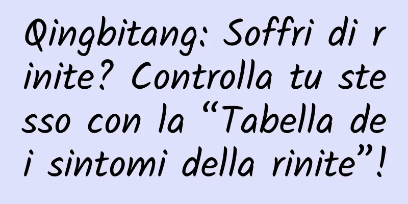 Qingbitang: Soffri di rinite? Controlla tu stesso con la “Tabella dei sintomi della rinite”!
