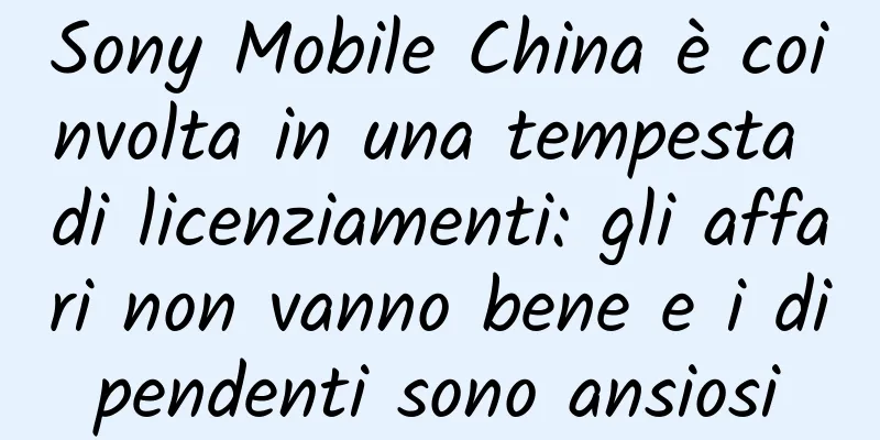 Sony Mobile China è coinvolta in una tempesta di licenziamenti: gli affari non vanno bene e i dipendenti sono ansiosi