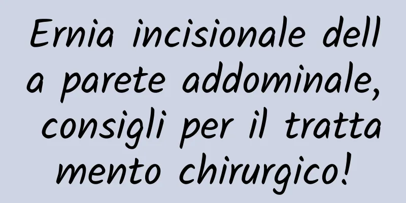 Ernia incisionale della parete addominale, consigli per il trattamento chirurgico!