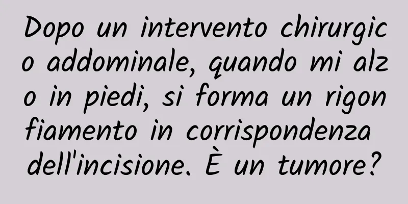 Dopo un intervento chirurgico addominale, quando mi alzo in piedi, si forma un rigonfiamento in corrispondenza dell'incisione. È un tumore?