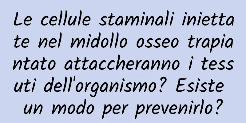 Le cellule staminali iniettate nel midollo osseo trapiantato attaccheranno i tessuti dell'organismo? Esiste un modo per prevenirlo?