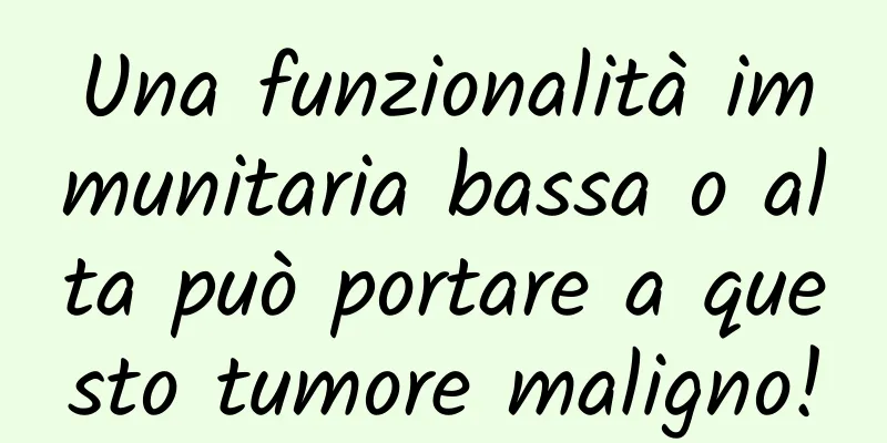 Una funzionalità immunitaria bassa o alta può portare a questo tumore maligno!