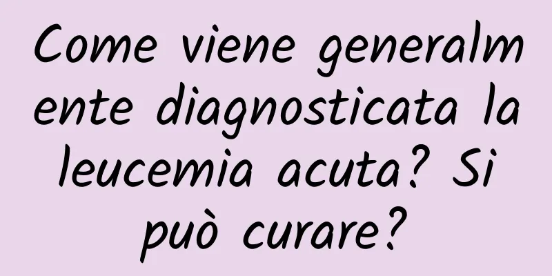 Come viene generalmente diagnosticata la leucemia acuta? Si può curare?