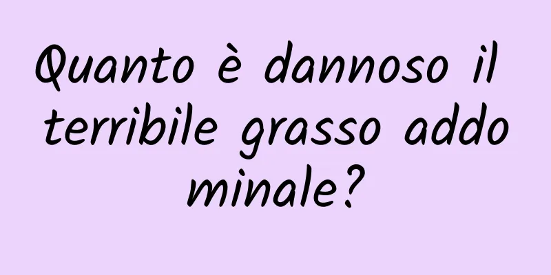 Quanto è dannoso il terribile grasso addominale?
