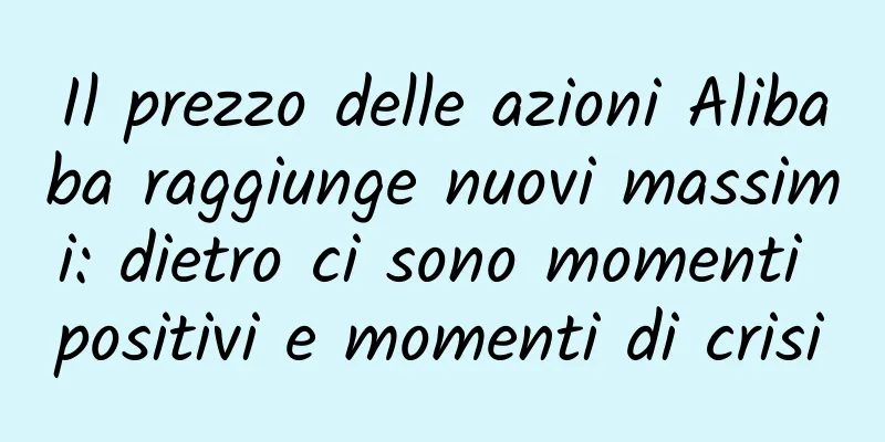 Il prezzo delle azioni Alibaba raggiunge nuovi massimi: dietro ci sono momenti positivi e momenti di crisi