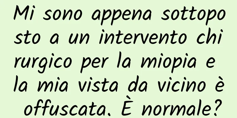 Mi sono appena sottoposto a un intervento chirurgico per la miopia e la mia vista da vicino è offuscata. È normale?