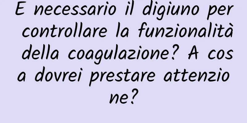 È necessario il digiuno per controllare la funzionalità della coagulazione? A cosa dovrei prestare attenzione?