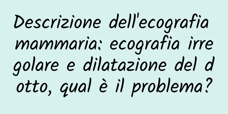 Descrizione dell'ecografia mammaria: ecografia irregolare e dilatazione del dotto, qual è il problema?